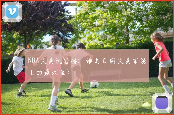 NBA交易流言榜：谁是目前交易市场上的最大鱼？