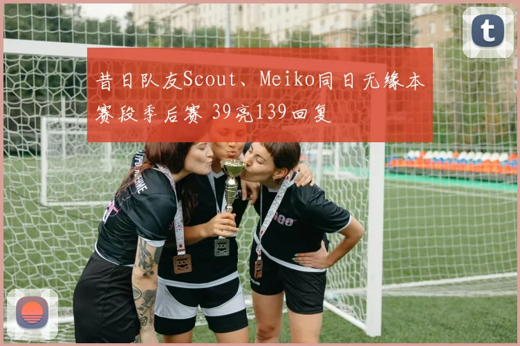 昔日队友Scout、Meiko同日无缘本赛段季后赛 39亮139回复