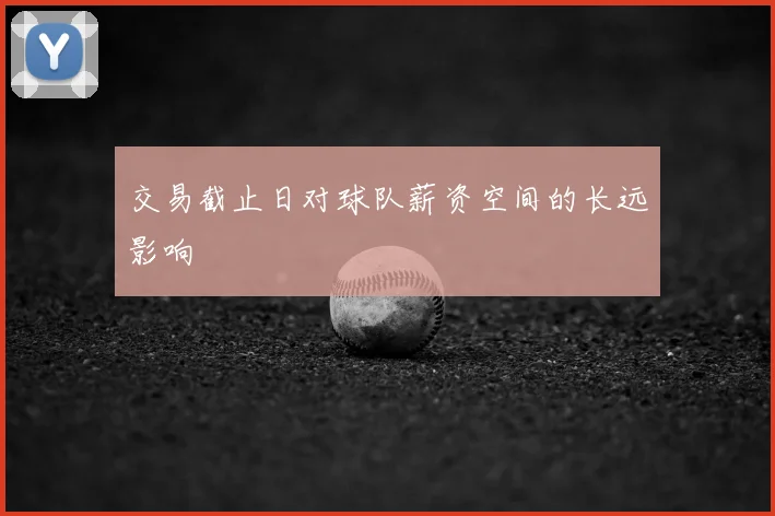交易截止日对球队薪资空间的长远影响