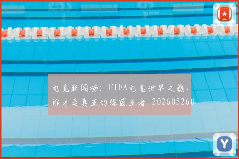 电竞新闻榜：FIFA电竞世界之巅，谁才是真正的绿茵王者_20260526085927