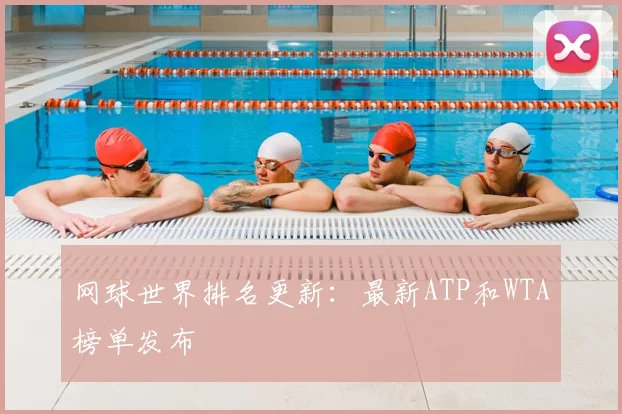 网球世界排名更新：最新ATP和WTA榜单发布