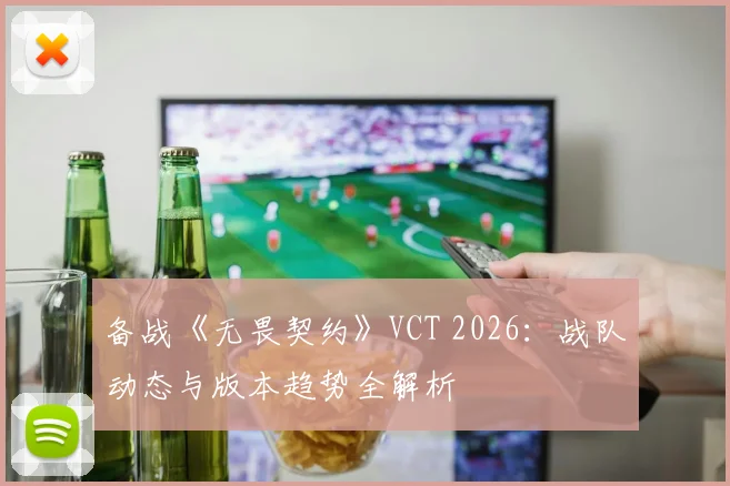 备战《无畏契约》VCT 2026:战队动态与版本趋势全解析