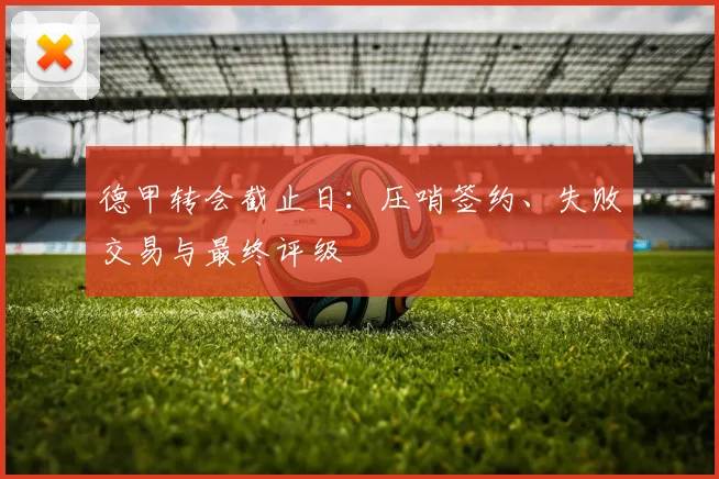 德甲转会截止日：压哨签约、失败交易与最终评级