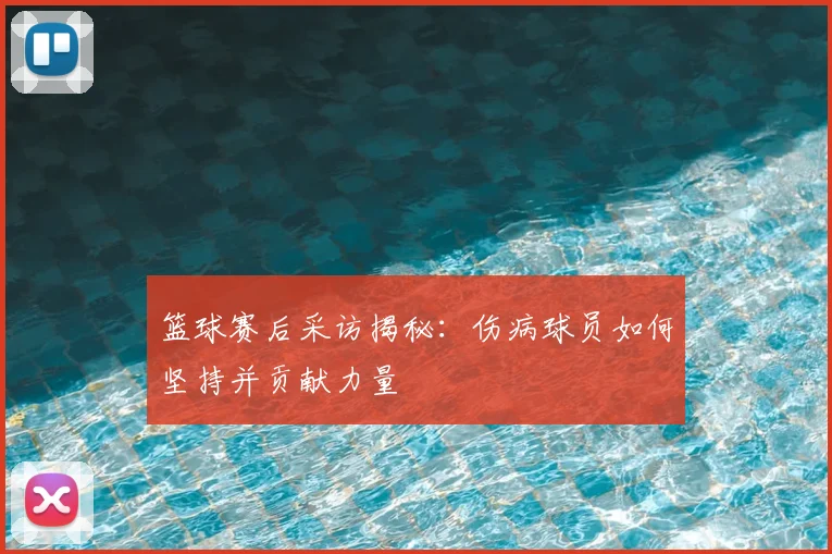 篮球赛后采访揭秘：伤病球员如何坚持并贡献力量