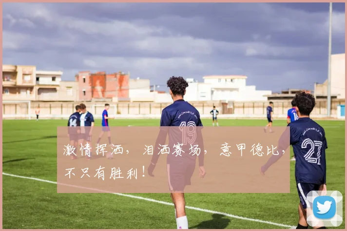 激情挥洒,泪洒赛场,意甲德比,不只有胜利!