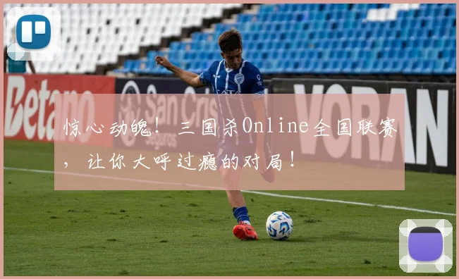 惊心动魄!三国杀Online全国联赛,让你大呼过瘾的对局!