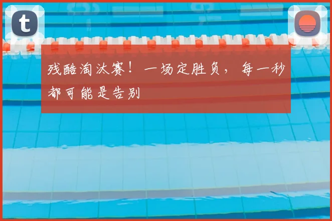 残酷淘汰赛！一场定胜负，每一秒都可能是告别