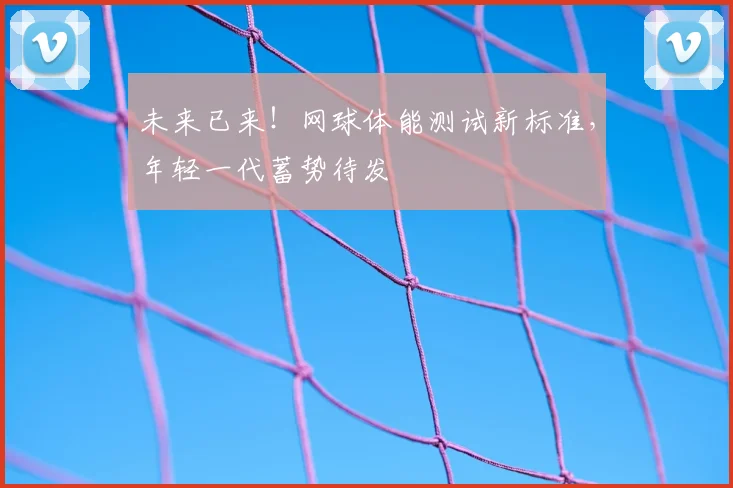 未来已来！网球体能测试新标准，年轻一代蓄势待发