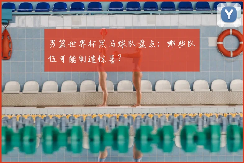 男篮世界杯黑马球队盘点:哪些队伍可能制造惊喜?