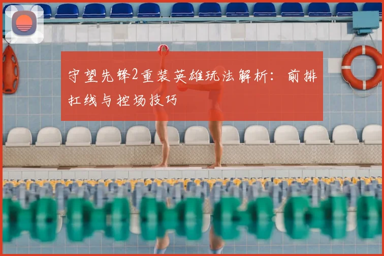 守望先锋2重装英雄玩法解析：前排扛线与控场技巧