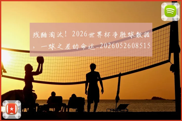 残酷淘汰！2026世界杯净胜球数据，一球之差的命运_20260526085158