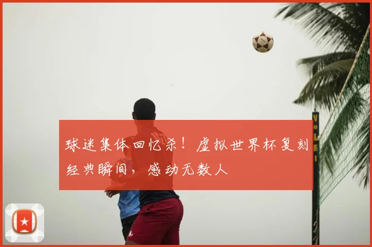 球迷集体回忆杀!虚拟世界杯复刻经典瞬间,感动无数人