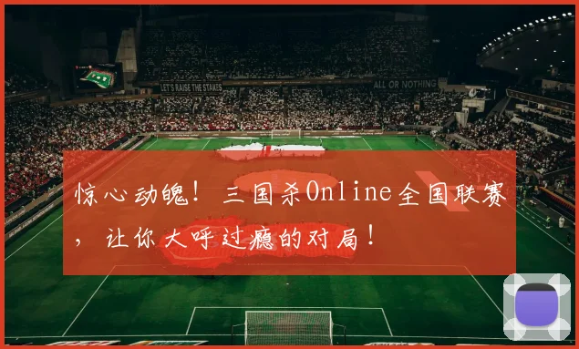惊心动魄!三国杀Online全国联赛,让你大呼过瘾的对局!