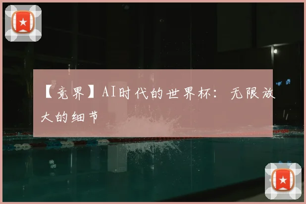 【竞界】AI时代的世界杯：无限放大的细节