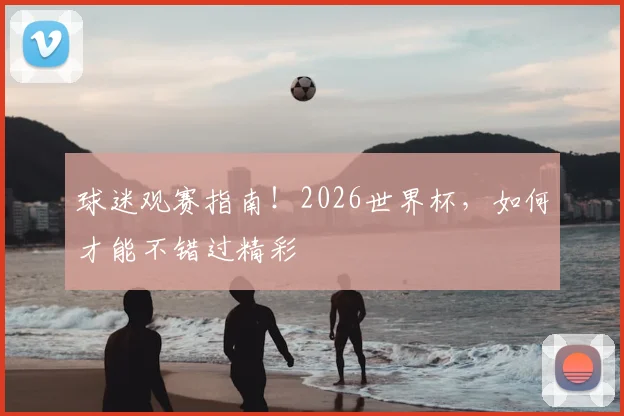 球迷观赛指南！2026世界杯，如何才能不错过精彩