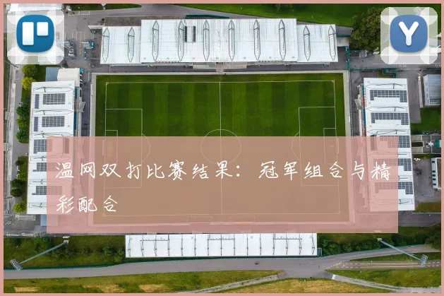 温网双打比赛结果：冠军组合与精彩配合