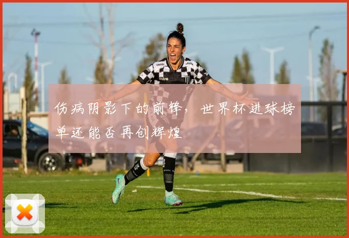 伤病阴影下的前锋，世界杯进球榜单还能否再创辉煌