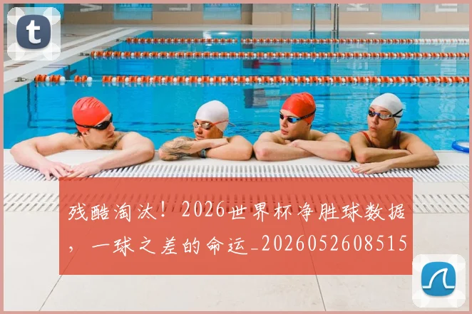 残酷淘汰！2026世界杯净胜球数据，一球之差的命运_20260526085158