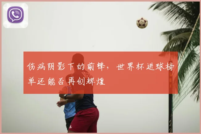 伤病阴影下的前锋，世界杯进球榜单还能否再创辉煌