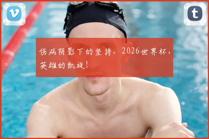 伤病阴影下的坚持，2026世界杯，英雄的凯旋！