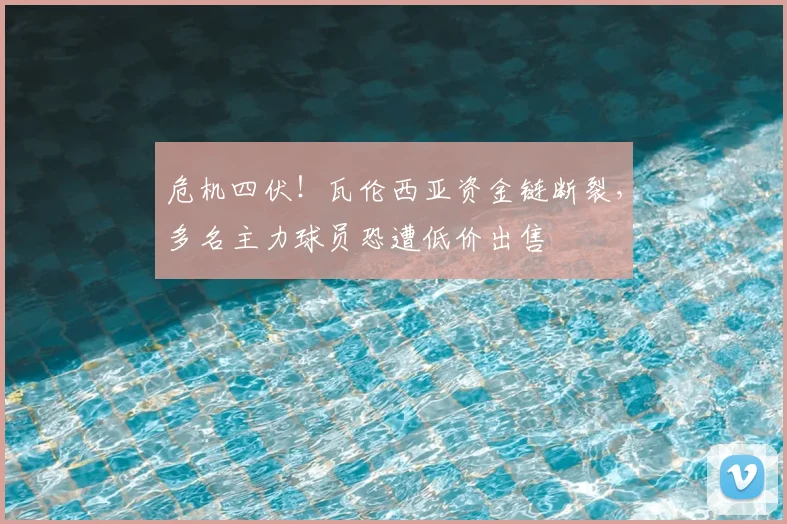 危机四伏!瓦伦西亚资金链断裂,多名主力球员恐遭低价出售
