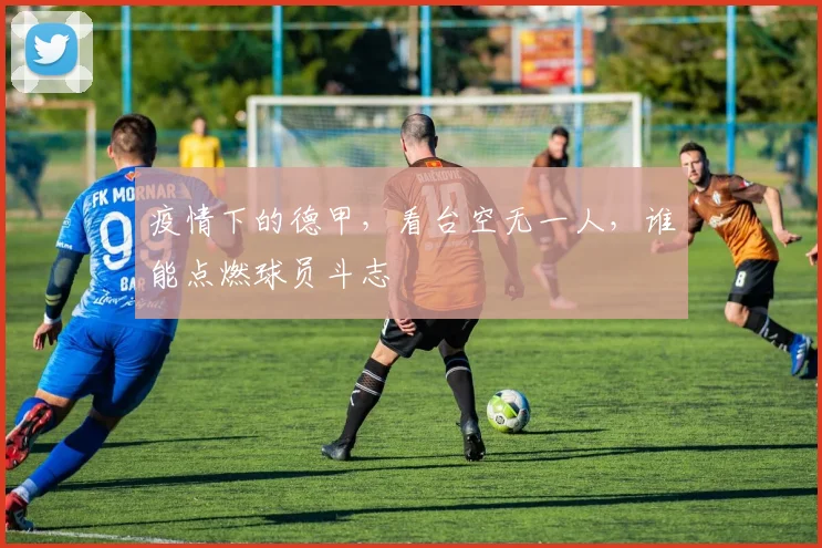 疫情下的德甲，看台空无一人，谁能点燃球员斗志