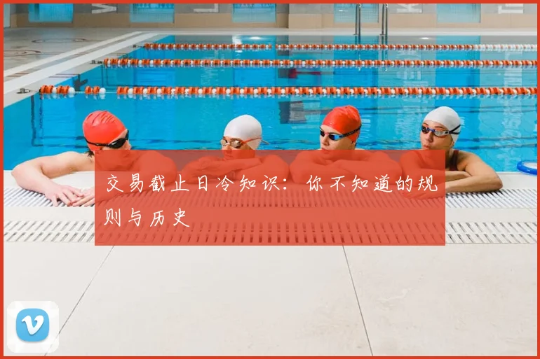 交易截止日冷知识：你不知道的规则与历史