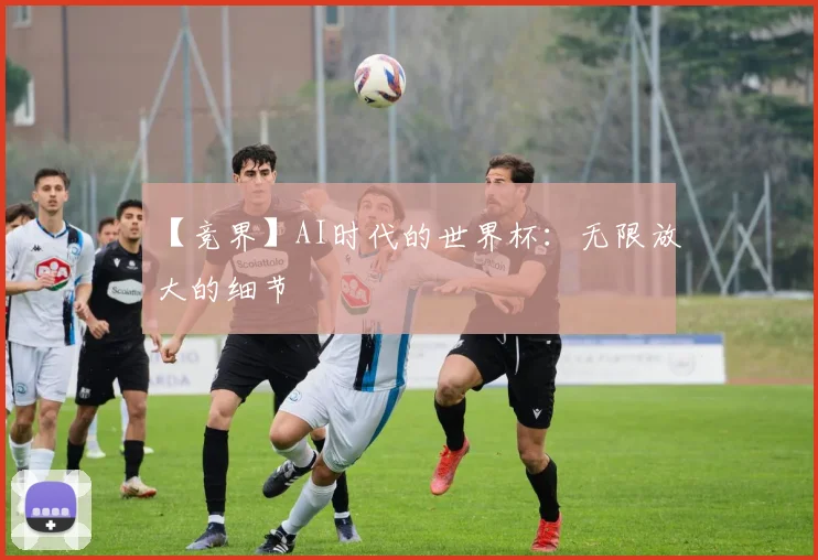 【竞界】AI时代的世界杯：无限放大的细节
