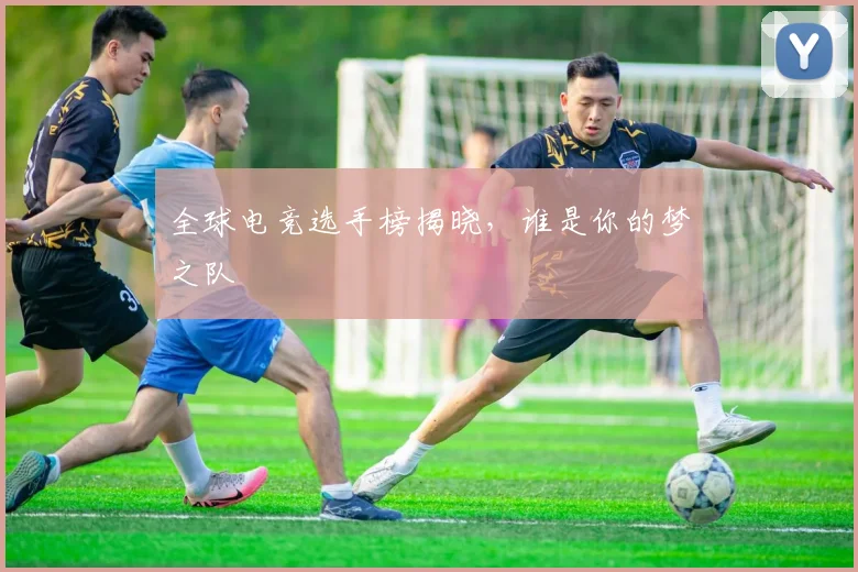 全球电竞选手榜揭晓,谁是你的梦之队