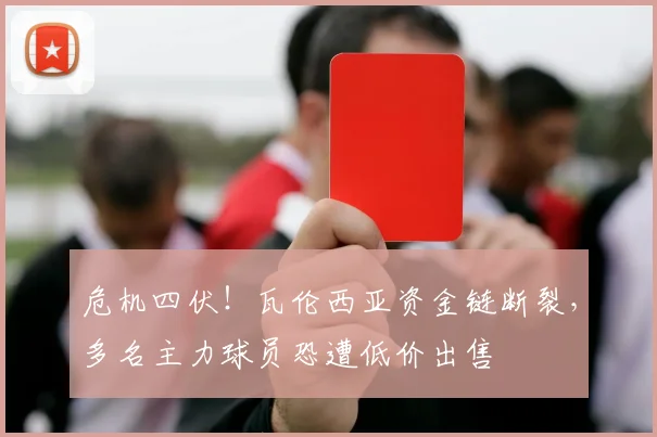 危机四伏!瓦伦西亚资金链断裂,多名主力球员恐遭低价出售