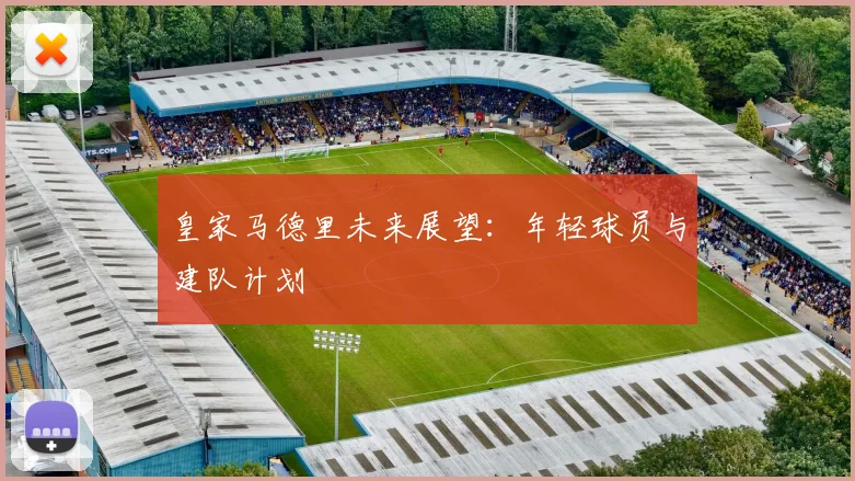 皇家马德里未来展望：年轻球员与建队计划