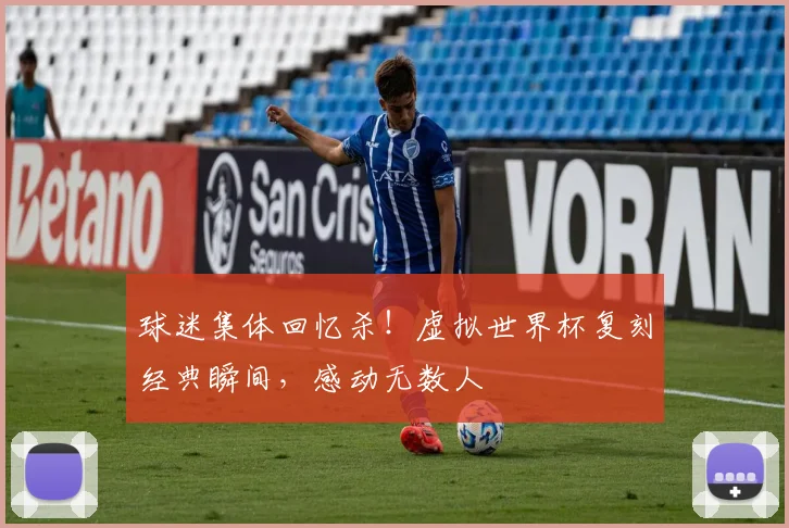 球迷集体回忆杀!虚拟世界杯复刻经典瞬间,感动无数人
