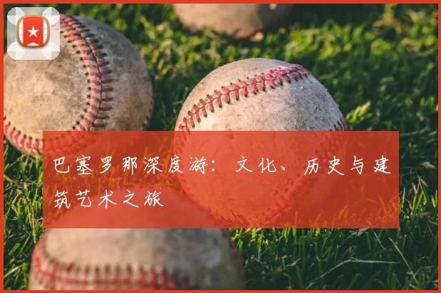 巴塞罗那深度游：文化、历史与建筑艺术之旅