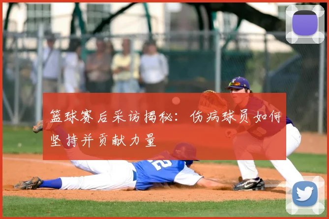 篮球赛后采访揭秘：伤病球员如何坚持并贡献力量