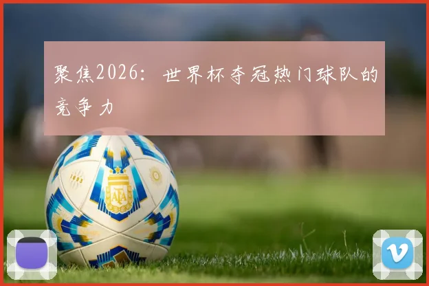 聚焦2026：世界杯夺冠热门球队的竞争力