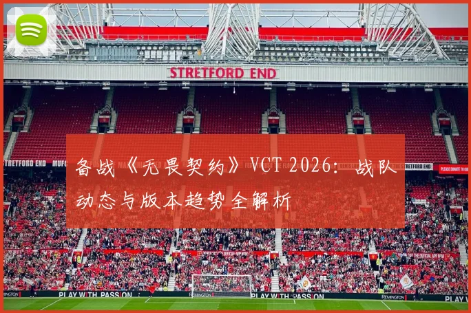 备战《无畏契约》VCT 2026:战队动态与版本趋势全解析
