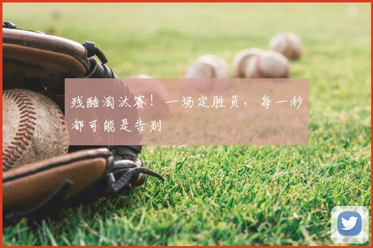 残酷淘汰赛！一场定胜负，每一秒都可能是告别