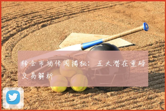 转会市场传闻揭秘：五大潜在重磅交易解析