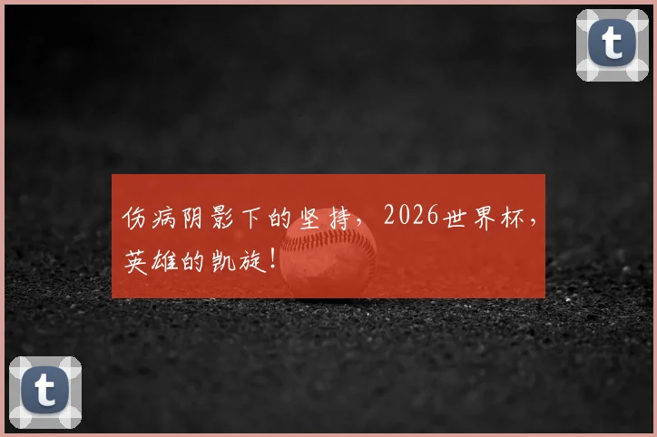 伤病阴影下的坚持，2026世界杯，英雄的凯旋！