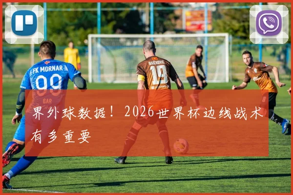 界外球数据!2026世界杯边线战术有多重要